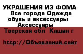 УКРАШЕНИЯ ИЗ ФОМА - Все города Одежда, обувь и аксессуары » Аксессуары   . Тверская обл.,Кашин г.
